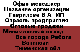 Офис-менеджер › Название организации ­ Гаврилова В.А, ИП › Отрасль предприятия ­ Оптовые продажи › Минимальный оклад ­ 20 000 - Все города Работа » Вакансии   . Тюменская обл.,Тюмень г.